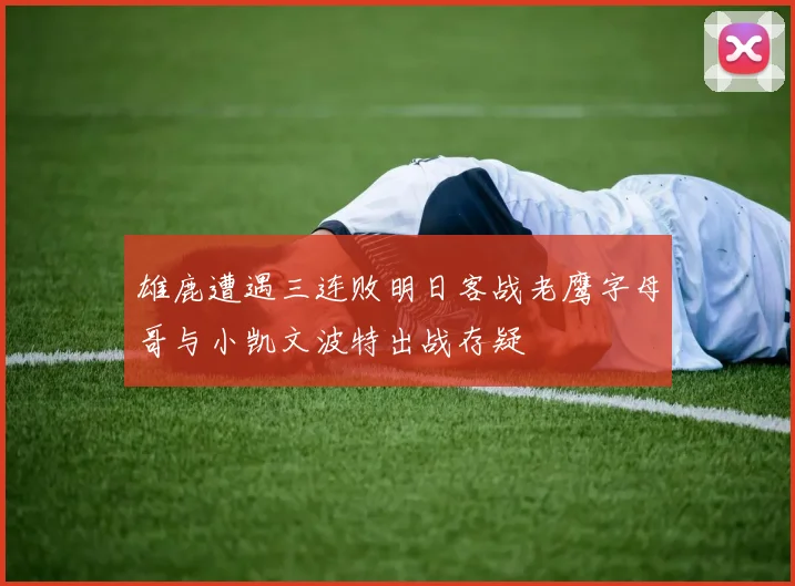 雄鹿遭遇三连败明日客战老鹰字母哥与小凯文波特出战存疑